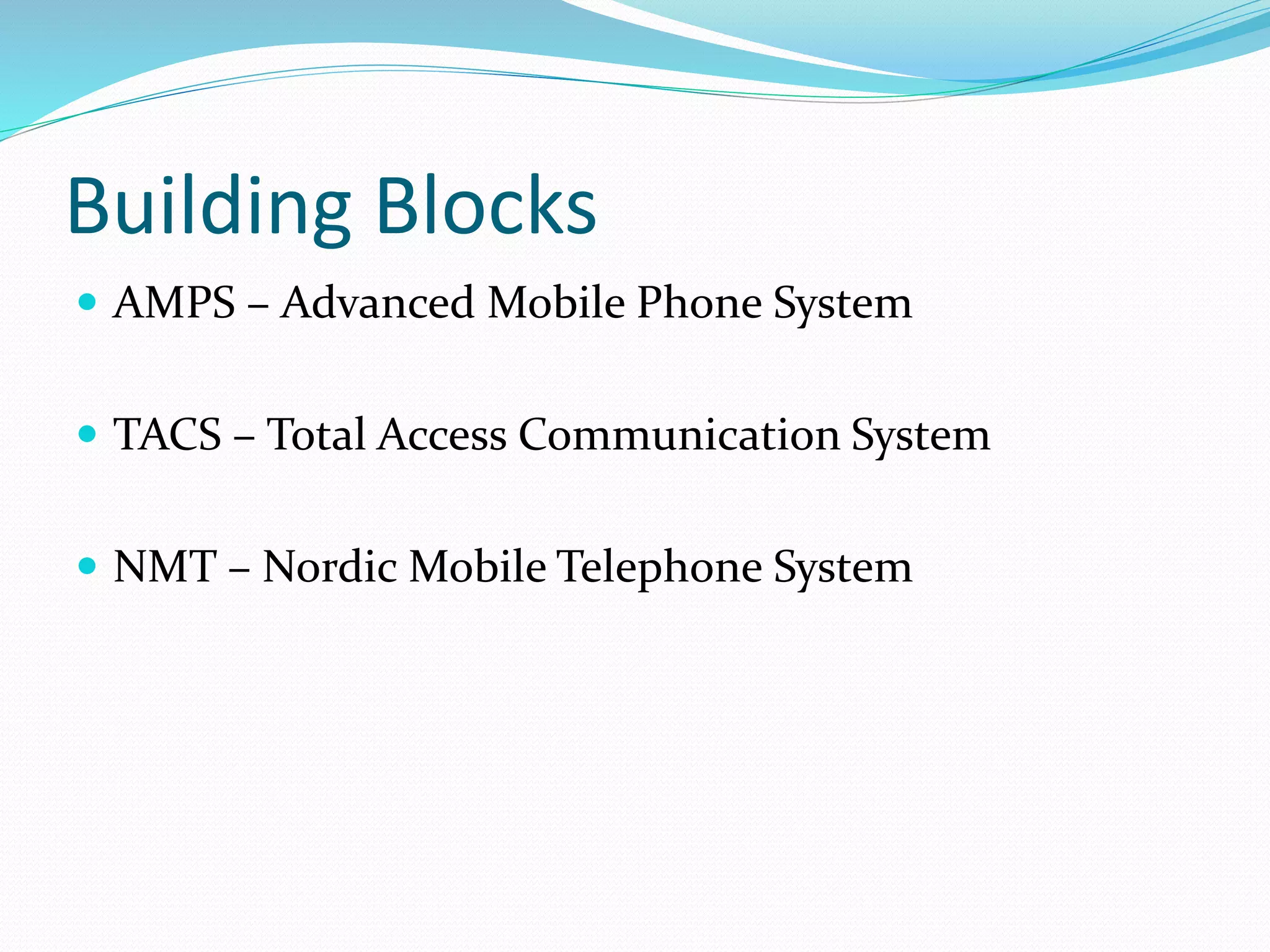 Building Blocks
 AMPS – Advanced Mobile Phone System
 TACS – Total Access Communication System
 NMT – Nordic Mobile Telephone System
 