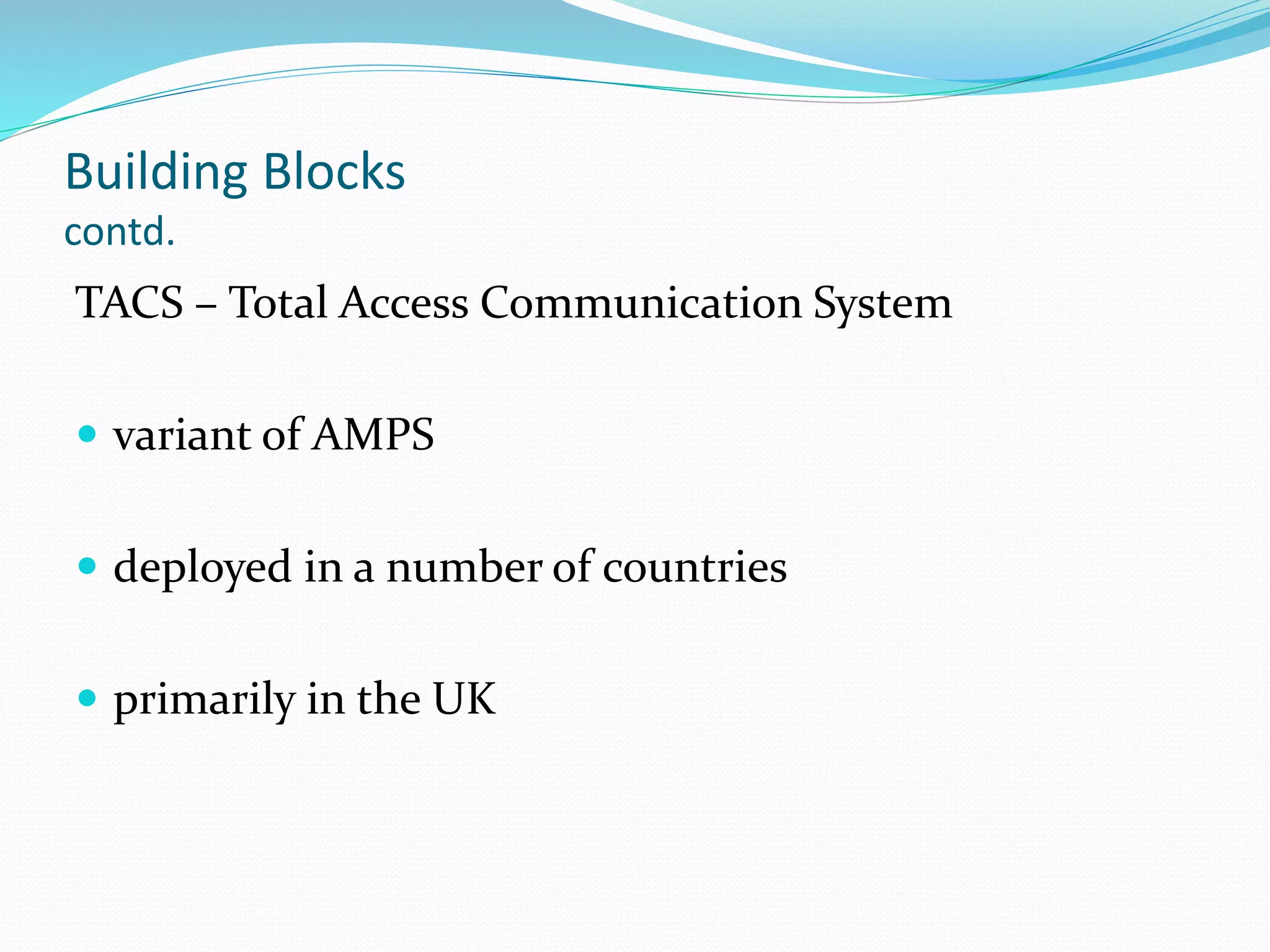 Building Blocks
contd.
TACS – Total Access Communication System
 variant of AMPS
 deployed in a number of countries
 primarily in the UK
 