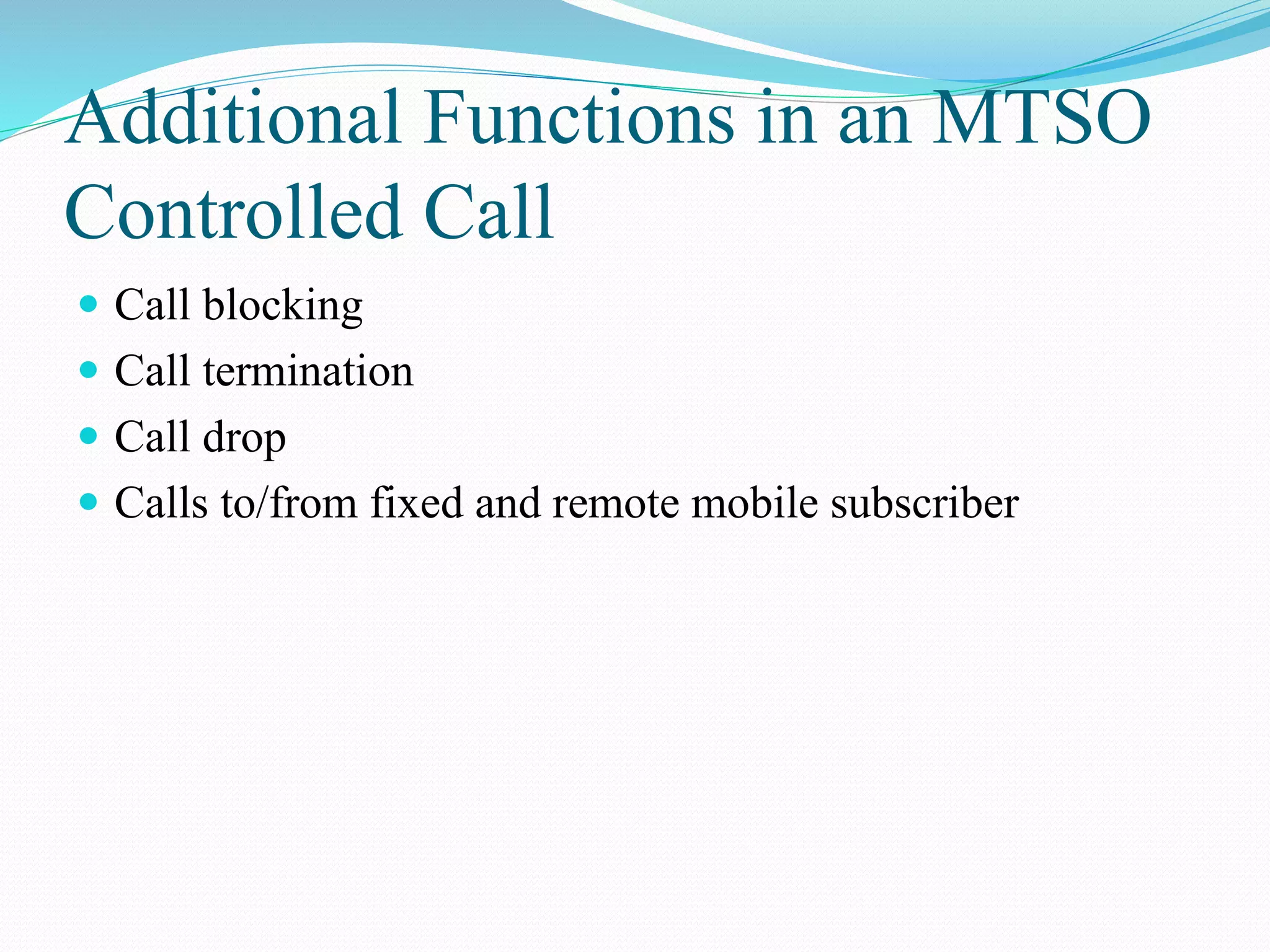 Additional Functions in an MTSO
Controlled Call
 Call blocking
 Call termination
 Call drop
 Calls to/from fixed and remote mobile subscriber
 