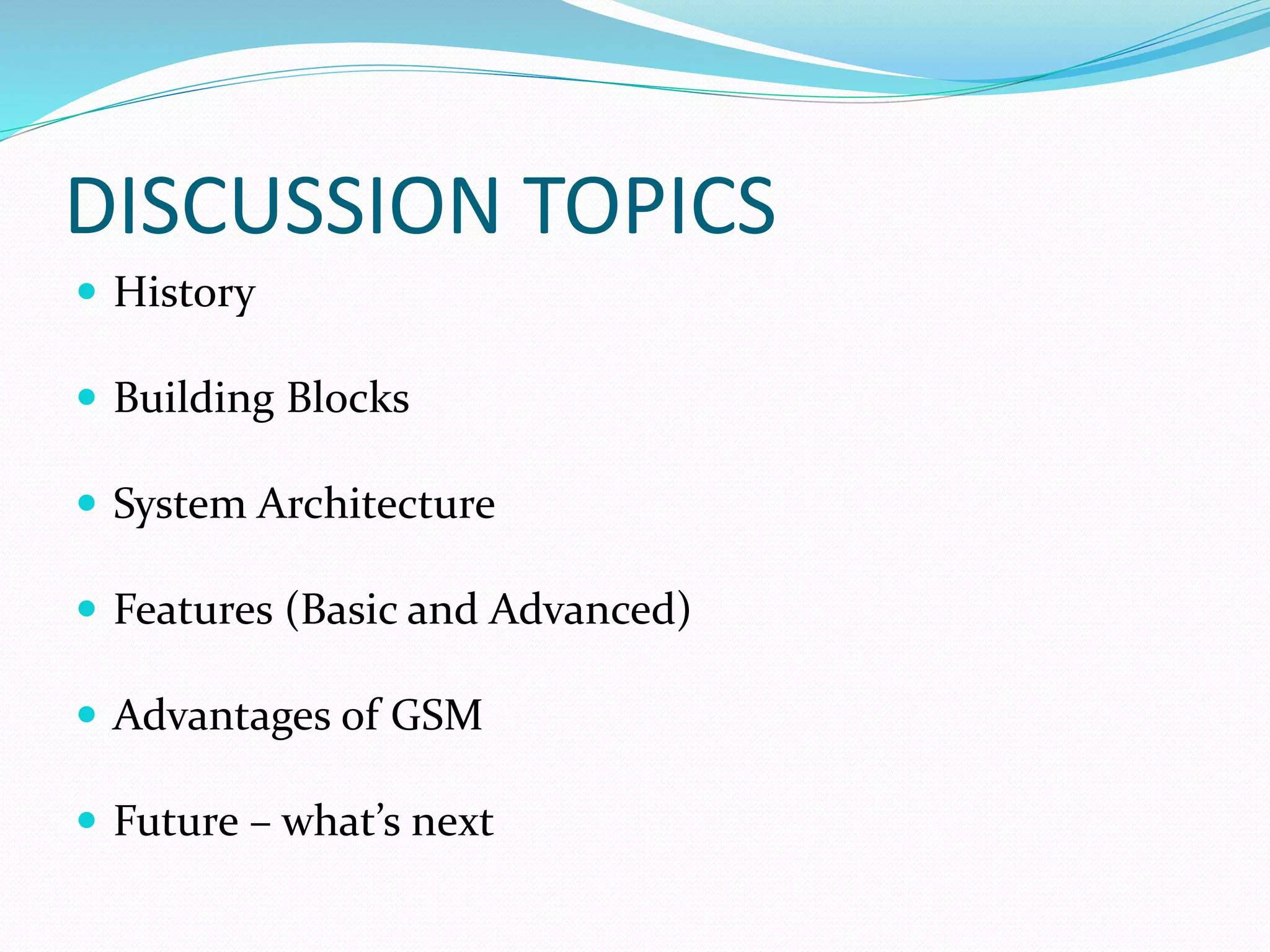 DISCUSSION TOPICS
 History
 Building Blocks
 System Architecture
 Features (Basic and Advanced)
 Advantages of GSM
 Future – what’s next
 