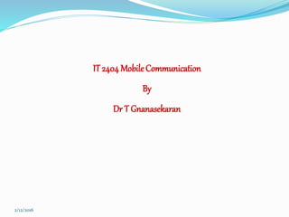 2/12/2016
IT 2404 Mobile Communication
By
Dr T Gnanasekaran
 