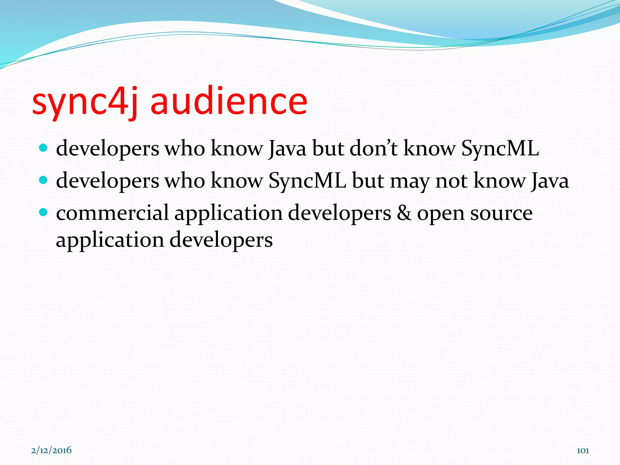 sync4j audience
 developers who know Java but don’t know SyncML
 developers who know SyncML but may not know Java
 commercial application developers & open source
application developers
2/12/2016 101
 