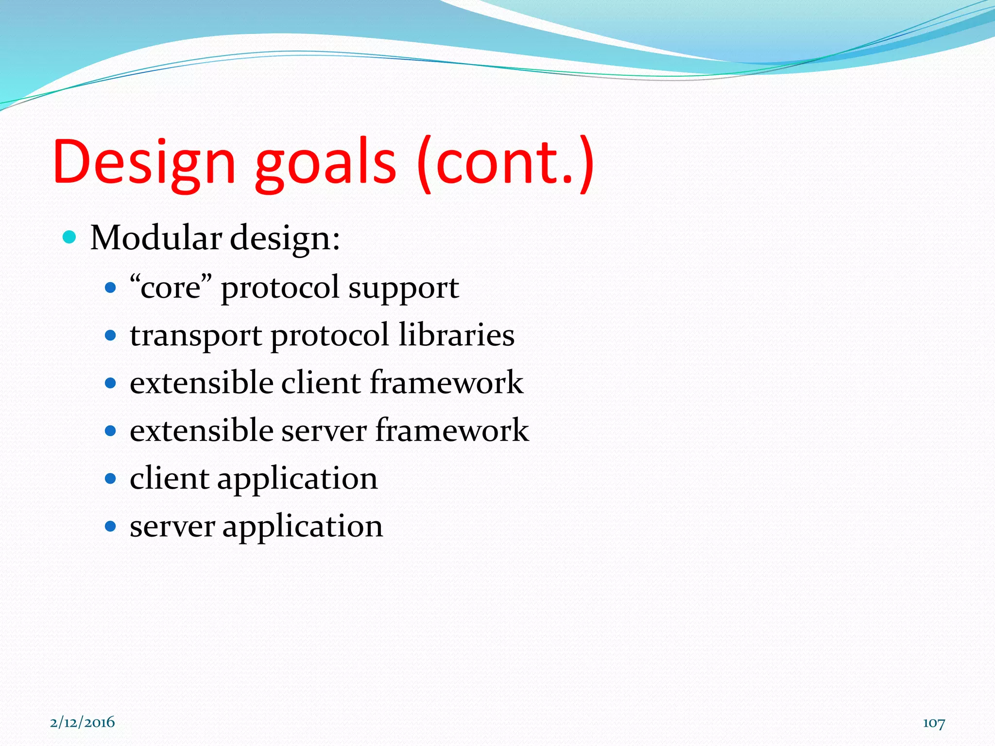 Design goals (cont.)
 Modular design:
 “core” protocol support
 transport protocol libraries
 extensible client framework
 extensible server framework
 client application
 server application
2/12/2016 107
 