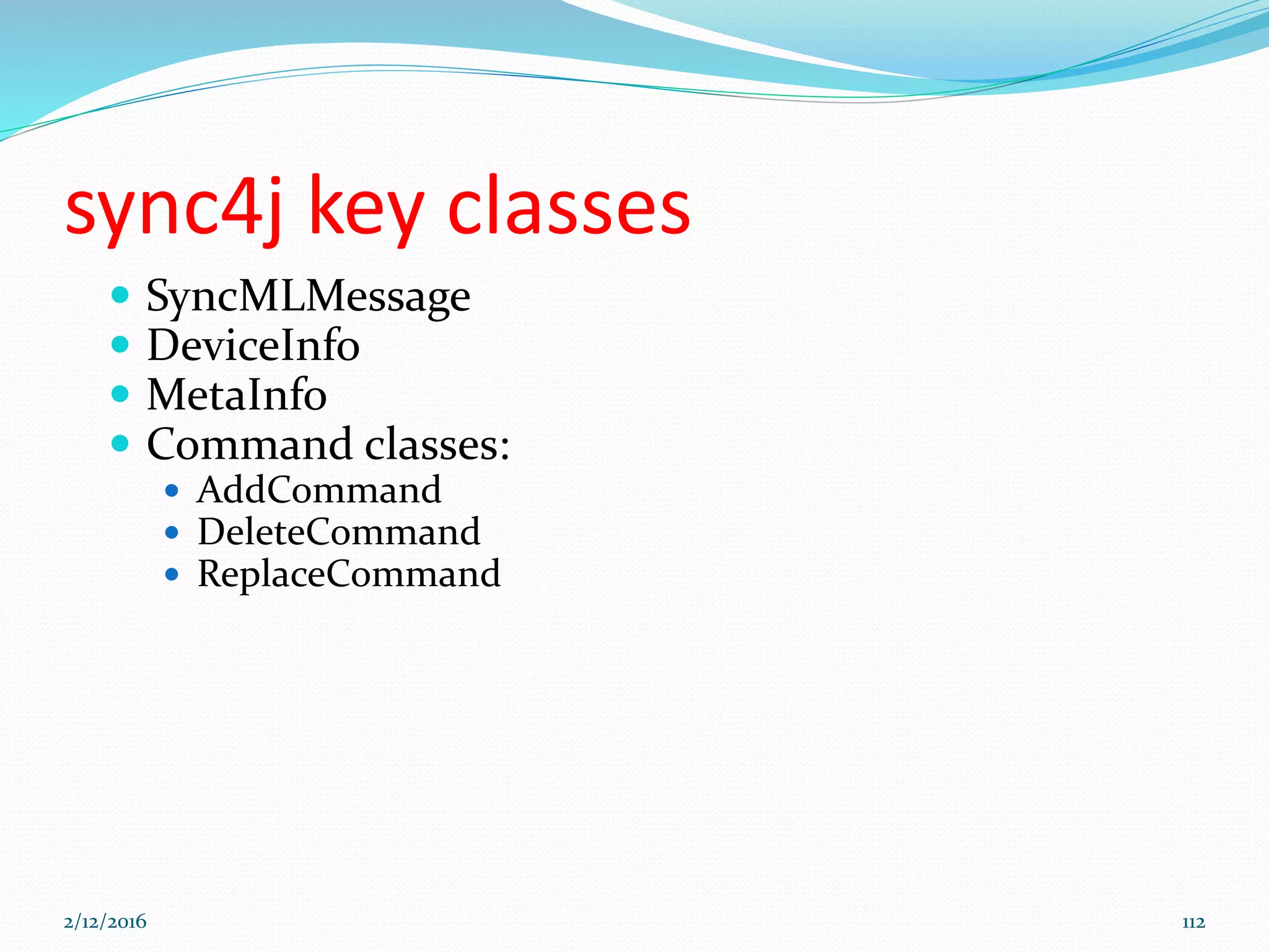 sync4j key classes
 SyncMLMessage
 DeviceInfo
 MetaInfo
 Command classes:
 AddCommand
 DeleteCommand
 ReplaceCommand
2/12/2016 112
 