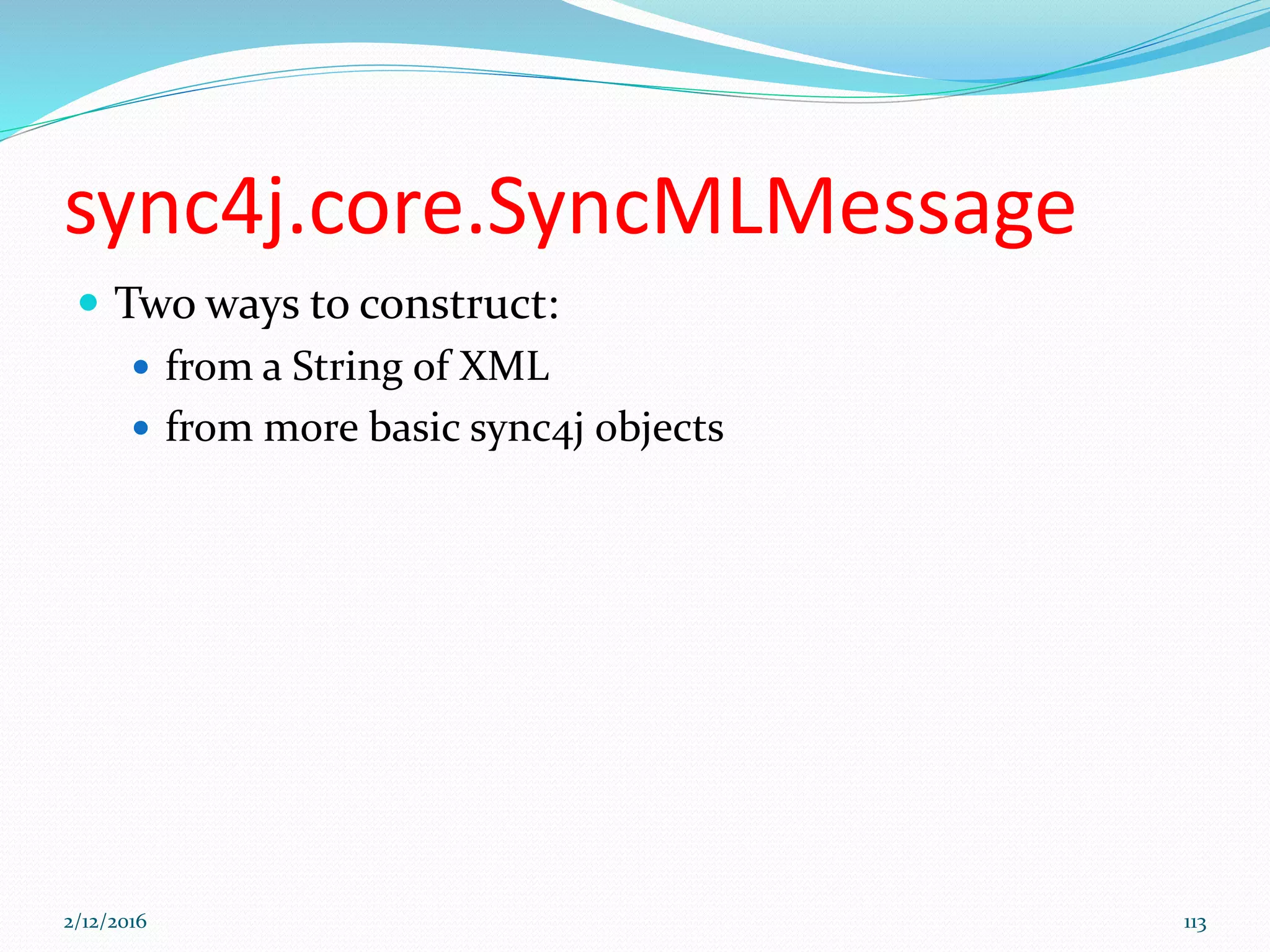 sync4j.core.SyncMLMessage
 Two ways to construct:
 from a String of XML
 from more basic sync4j objects
2/12/2016 113
 