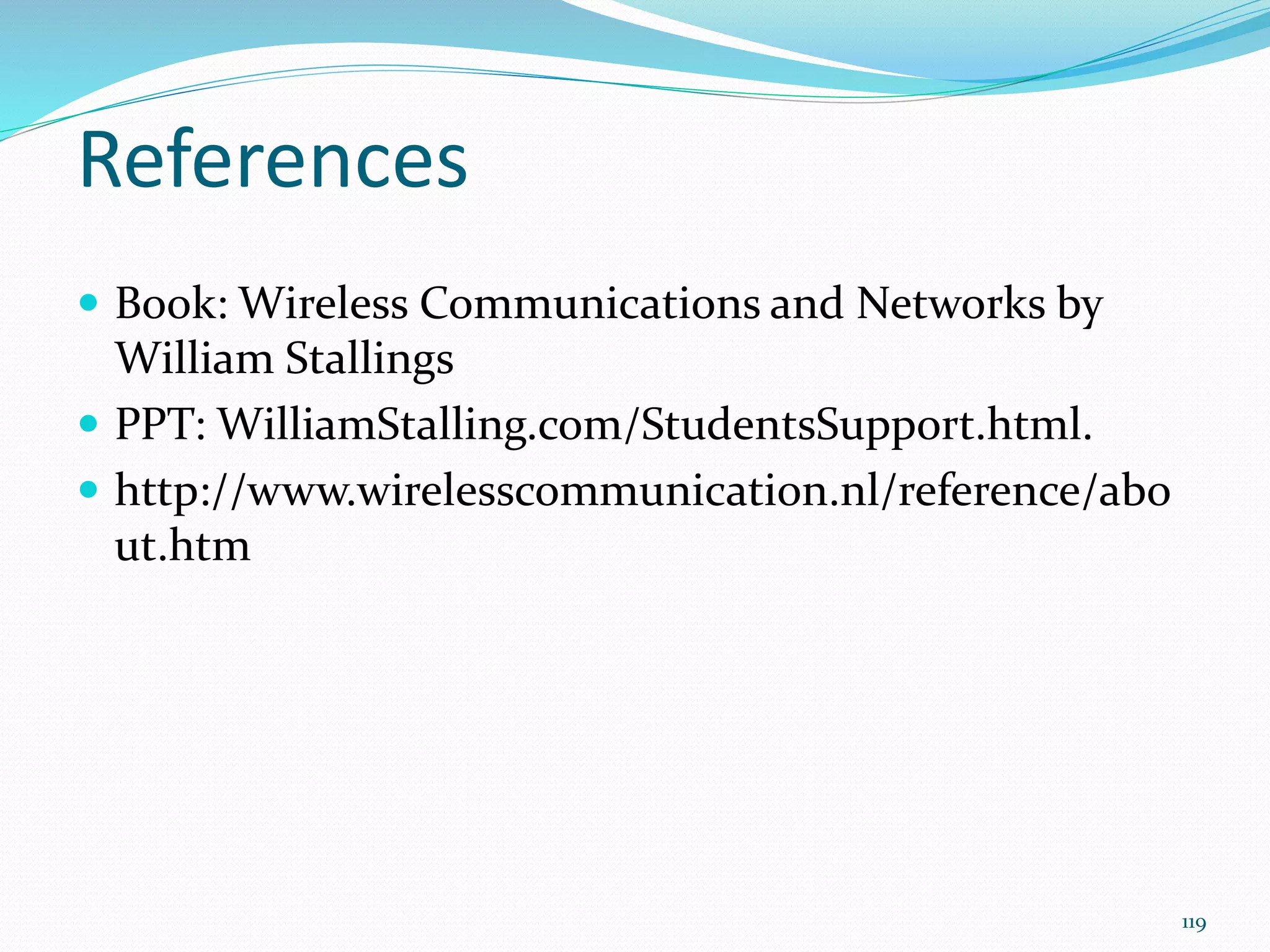 References
 Book: Wireless Communications and Networks by
William Stallings
 PPT: WilliamStalling.com/StudentsSupport.html.
 http://www.wirelesscommunication.nl/reference/abo
ut.htm
119
 