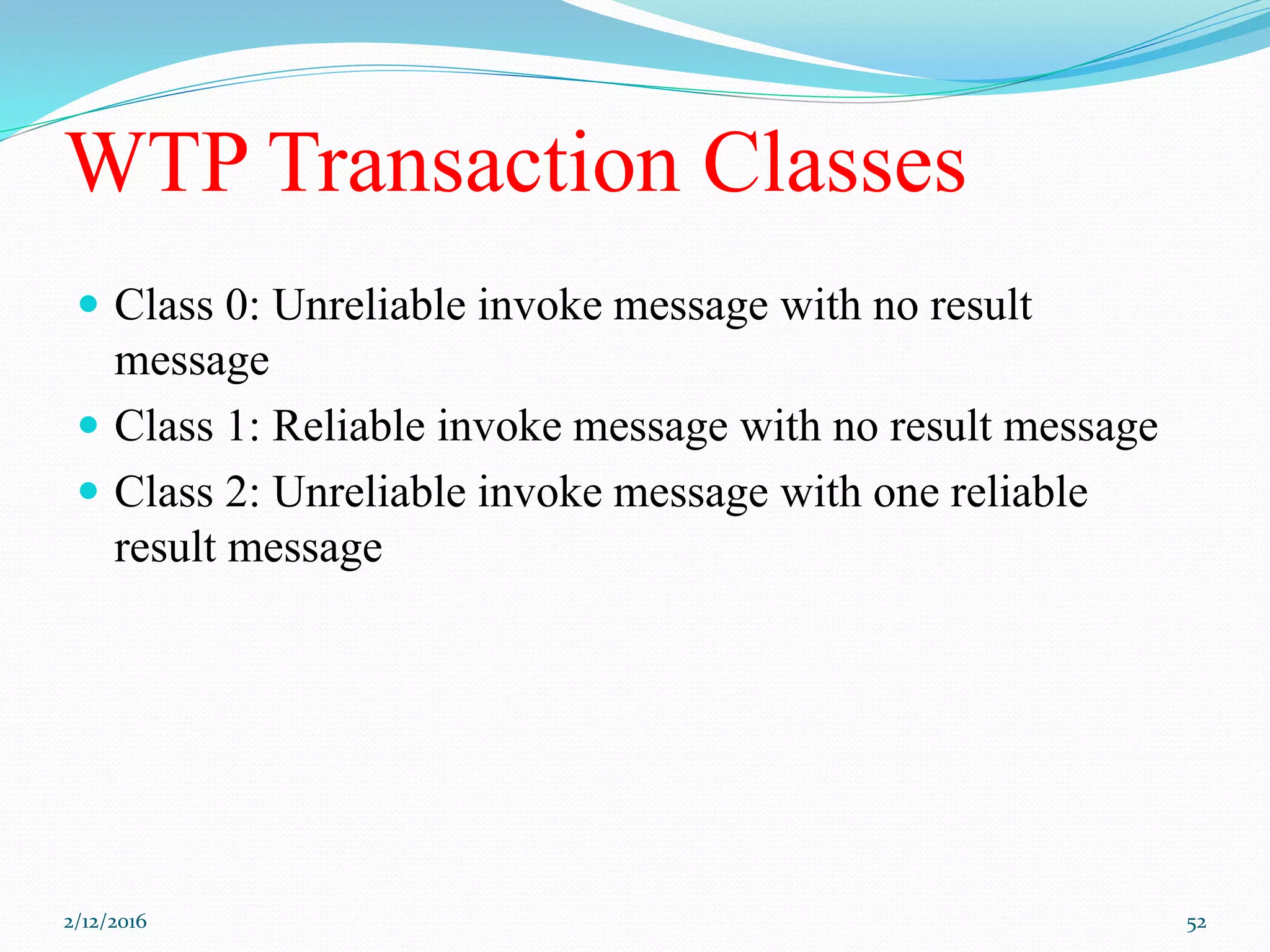 WTP Transaction Classes
 Class 0: Unreliable invoke message with no result
message
 Class 1: Reliable invoke message with no result message
 Class 2: Unreliable invoke message with one reliable
result message
2/12/2016 52
 