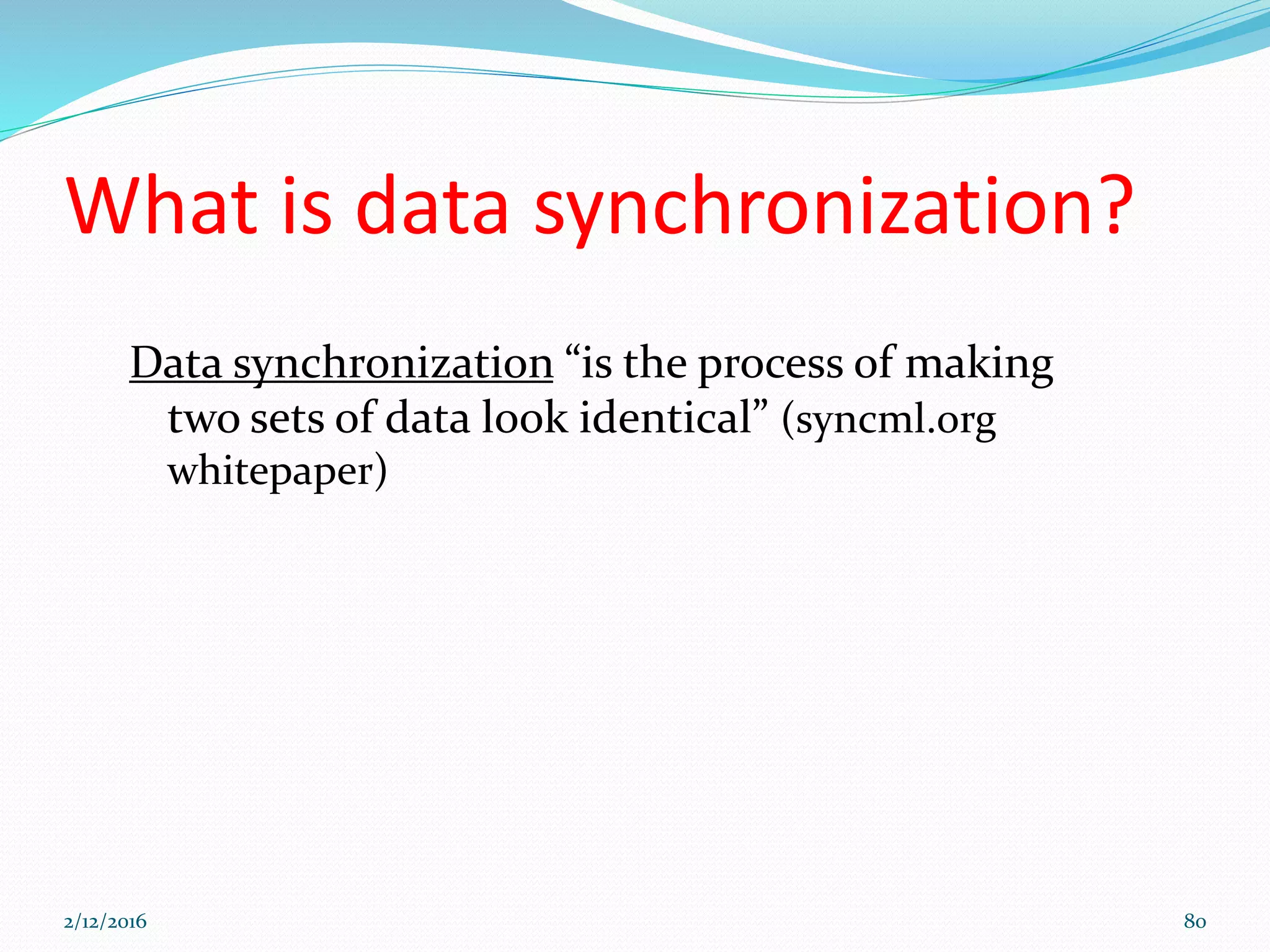 What is data synchronization?
Data synchronization “is the process of making
two sets of data look identical” (syncml.org
whitepaper)
2/12/2016 80
 