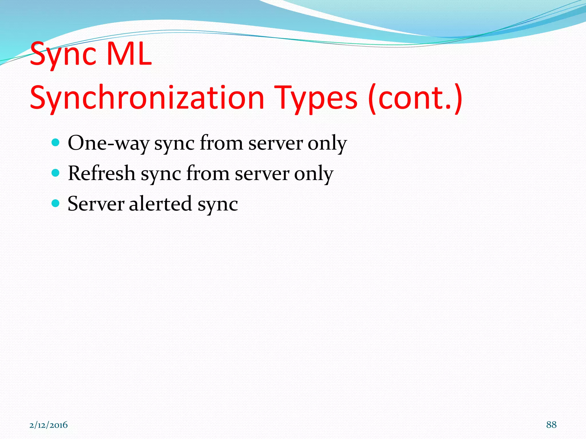 Sync ML
Synchronization Types (cont.)
 One-way sync from server only
 Refresh sync from server only
 Server alerted sync
2/12/2016 88
 