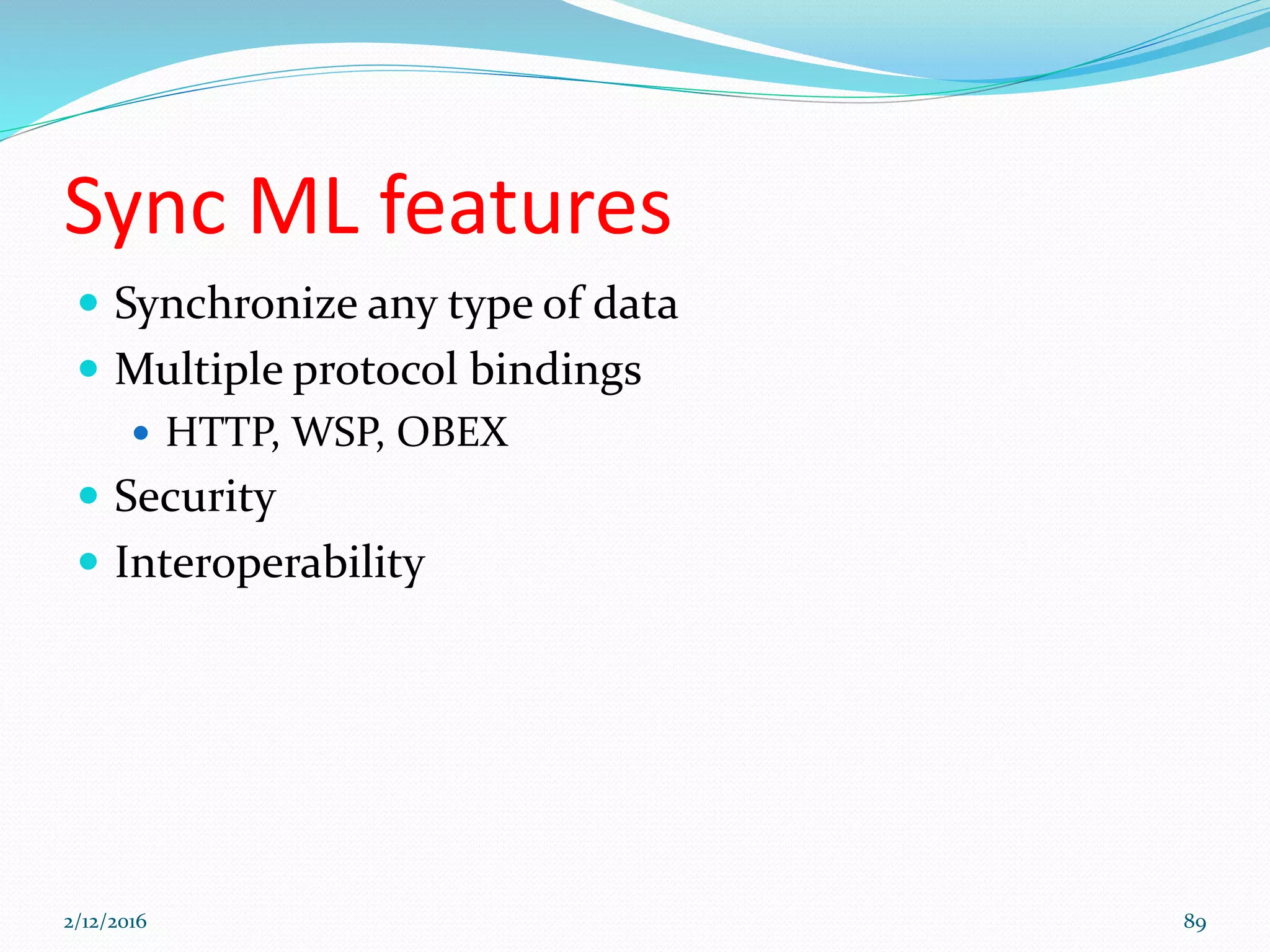 Sync ML features
 Synchronize any type of data
 Multiple protocol bindings
 HTTP, WSP, OBEX
 Security
 Interoperability
2/12/2016 89
 