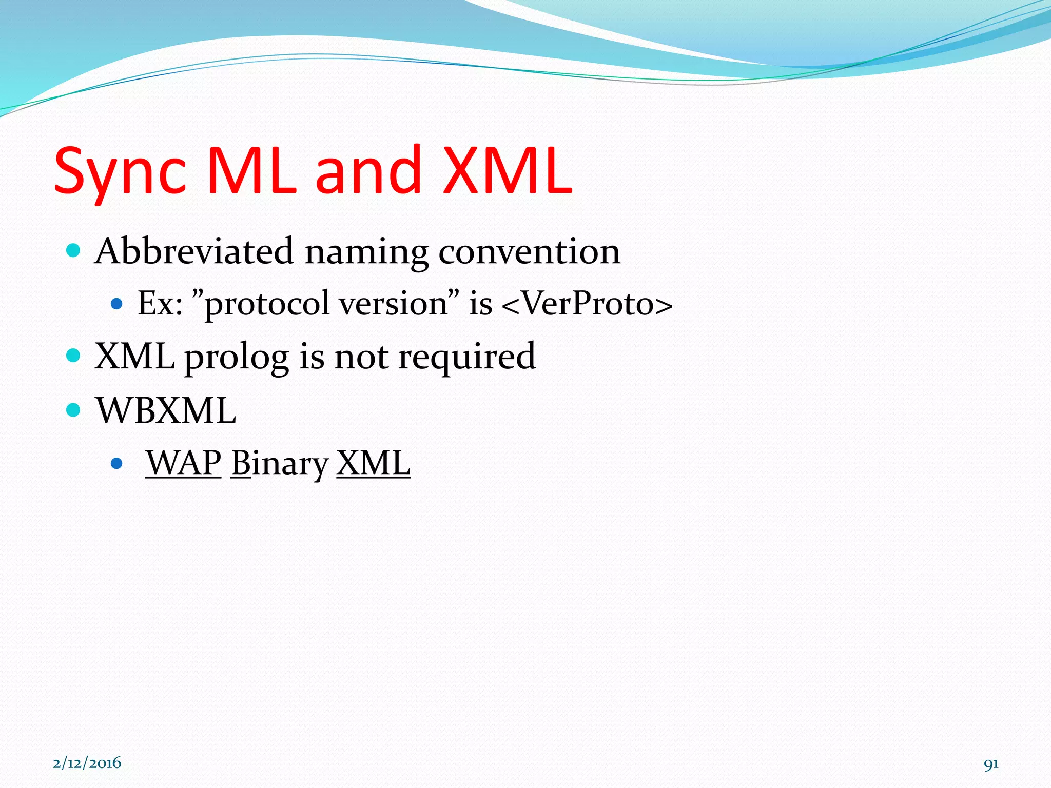 Sync ML and XML
 Abbreviated naming convention
 Ex: ”protocol version” is <VerProto>
 XML prolog is not required
 WBXML
 WAP Binary XML
2/12/2016 91
 
