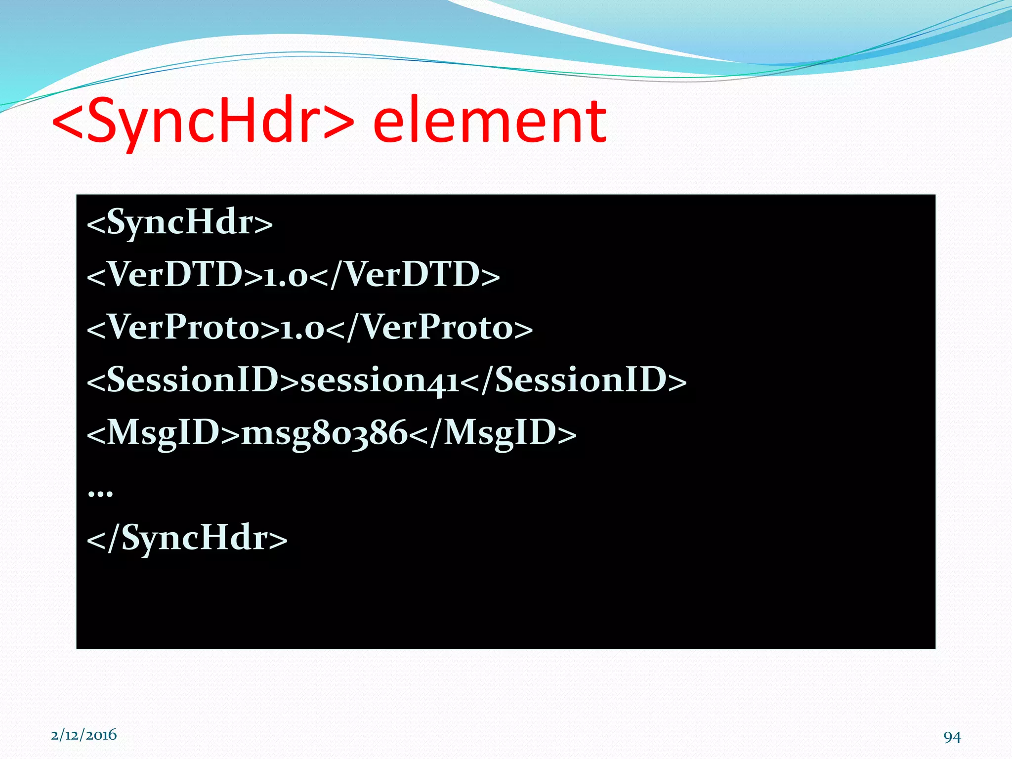<SyncHdr> element
<SyncHdr>
<VerDTD>1.0</VerDTD>
<VerProto>1.0</VerProto>
<SessionID>session41</SessionID>
<MsgID>msg80386</MsgID>
…
</SyncHdr>
2/12/2016 94
 