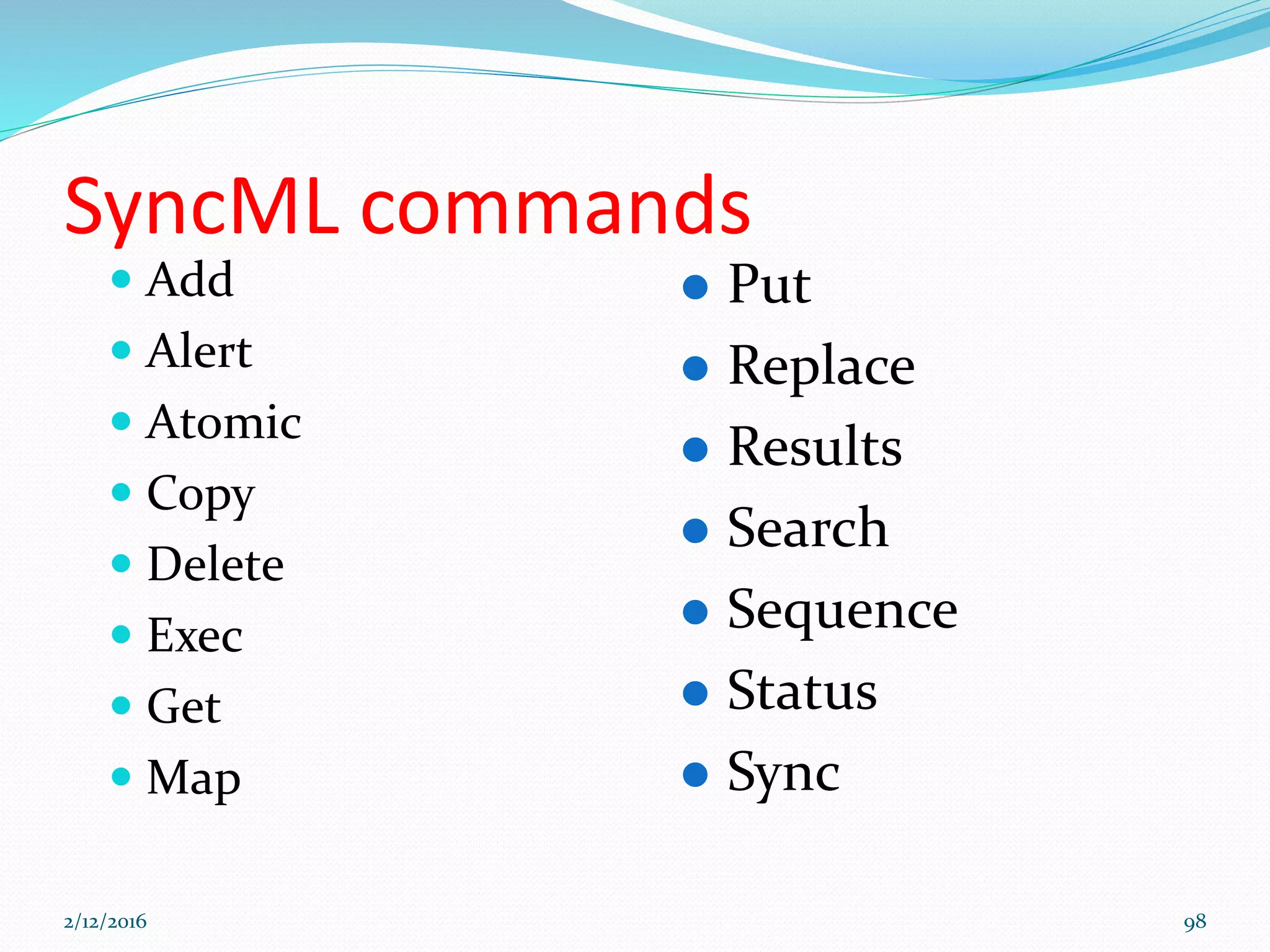 SyncML commands
 Add
 Alert
 Atomic
 Copy
 Delete
 Exec
 Get
 Map
 Put
 Replace
 Results
 Search
 Sequence
 Status
 Sync
2/12/2016 98
 