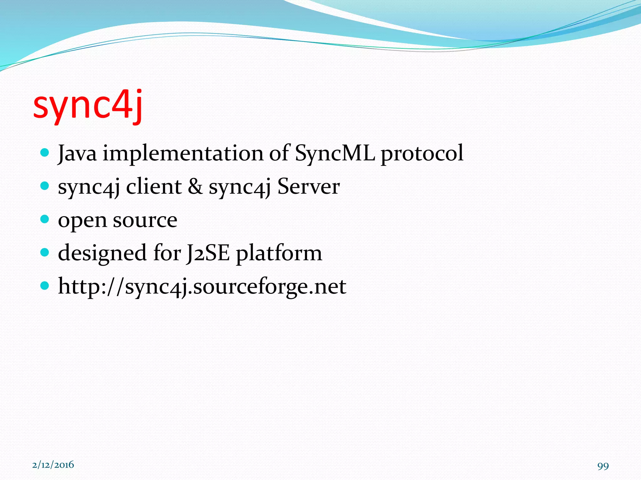 sync4j
 Java implementation of SyncML protocol
 sync4j client & sync4j Server
 open source
 designed for J2SE platform
 http://sync4j.sourceforge.net
2/12/2016 99
 