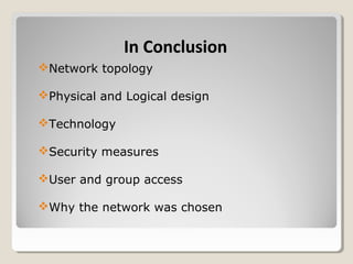 In Conclusion
Network topology

Physical and Logical design

Technology

Security measures

User and group access

Why the network was chosen
 