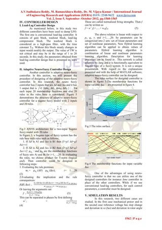 A.V.Sudhakara Reddy, M. Ramasekhara Reddy, Dr. M. Vijaya Kumar / International Journal
     of Engineering Research and Applications (IJERA) ISSN: 2248-9622 www.ijera.com
                    Vol. 2, Issue 5, September- October 2012, pp.1560-1565
IV. CONTROLLER DESIGN                             These are called normalized firing strengths. Then f
I. Lead-Lag Controller Design                                          can be written as
         As mentioned before, in this study two                        f = w¯1f1+......+ w20f20                       (5)
different controllers have been used to damp LFO.
The first one is conventional lead-lag controller. It                            The above relation is linear with respect to
consists of gain block, washout block, lead-lag                        pi , qi, ri and i=1,…,20. So parameters can be
compensator block. The washout block is                                categorized into 2 sets: set of linear parameters and
considered as a high-pass filter, with the time                        set of nonlinear parameters. Now Hybrid learning
constant TW. Without this block steady changes in                      algorithm can be applied to obtain values of
input would modify the output. The value of TW is                      parameters. Hybrid learning algorithm is
not critical and may be in the range of 1 to 20                        combination of linear and nonlinear parameters
seconds. In this study, the parameters obtained from                   learning algorithm. Description for learning
lead-lag controller design that is presented in, were                  procedure can be found in . This network is called
used.                                                                  adaptive by Jang and it is functionally equivalent to
                                                                       Sugeno type of a fuzzy system. It is not a unique
II. Adaptive Neuro-Fuzzy Controller Design                             presentation. With regard to the explanations
         Another controller is adaptive neuro-fuzzy                    presented and with the help of MATLAB software,
controller. In this section, we will present the                       adaptive neuro-fuzzy controller can be designed.
procedure of designing of the adaptive neuro-fuzzy                               The rules surface for designed controller is
controller. In this research, the neuro fuzzy                          shown in figure 3.The membership functions for
controller has 2 inputs that are Δδ and Δω and it has                  input variable ∆𝜔 are presented in figure 4.
1 output that is f ∈ {∆𝑚E, ∆𝛿 E, ∆𝑚B, ∆𝛿 B }. For
each input 20 membership functions and also 20
rules in the rules base is considered. Figure 5
demonstrates the structure of adaptive neuro-fuzzy
controller for a sugeno fuzzy model with 2 inputs
and 20 rules.




                                                                       Fig.3 The rules surface
Fig.3 ANFIS architecture for a two-input Sugeno
fuzzy model with 20 rules
In Figure 3, a Sugeno type of fuzzy system has the
rule base with rules such as follows:
    1. If Δδ is A1 and Δω is B1 then f1=p1 Δδ+q1
Δω+r1.
    2. If Δδ is A2 and Δω is B2 then f2=p2 Δδ+q2
Δω+r2. 𝜇 𝐴 𝑖  and 𝜇 𝐵 𝑖 are the membership functions
of fuzzy sets Ai and Bi for i=1,…,20. In evaluating
the rules, we choose product for T-norm (logical
and). Then controller could be designed in
following steps:                                                       Fig.4 The membership functions for input variable
1. Evaluating the rule premises:                                       ∆𝜔
        𝑤 𝑖 = 𝜇 𝐴 𝑖 (Δ𝛿) 𝜇 𝐵 𝑖 (∆𝜔),     i= 1.....20
(2)                                                                            One of the advantages of using neuro-
2.Evaluating the implication and the rule                              fuzzy controller is that we can utilize one of the
consequences:                                                          designed controllers for instance Δme controller in
                𝑤 1 ∆𝛿,∆𝜔 𝑓1 (∆𝛿,∆𝜔 )+⋯+𝑤 20 (∆𝛿 ,∆𝜔 )𝑓 20 (∆𝛿 ,∆𝜔 )   place of the other controllers. While if we use
f(∆𝛿, ∆𝜔)   =
                           𝑤 1(∆𝛿 ,∆𝜔 ) +⋯+𝑤 20(∆𝛿 ,∆𝜔 )               conventional lead-lag controllers, for each control
Or leaving the arguments out                                           parameters, a controller must be designed.
       𝑤 𝑓 +⋯+𝑤 20 𝑓20
   f = 11                                               (3)
         𝑤 1 +⋯+𝑤 20                                                   V. SIMULATION RESULTS
This can be separated to phases by first defining                               In this research, two different cases are
                                                 𝑤𝑖
   w¯i                  =                    𝑤 +⋯+𝑤                    studied. In the first case mechanical power and in
                                                        1        20
(4)                                                                    the second case reference voltage has step change
                                                                       and deviation in ω (Δω) and deviation in rotor angle


                                                                                                            1562 | P a g e
 