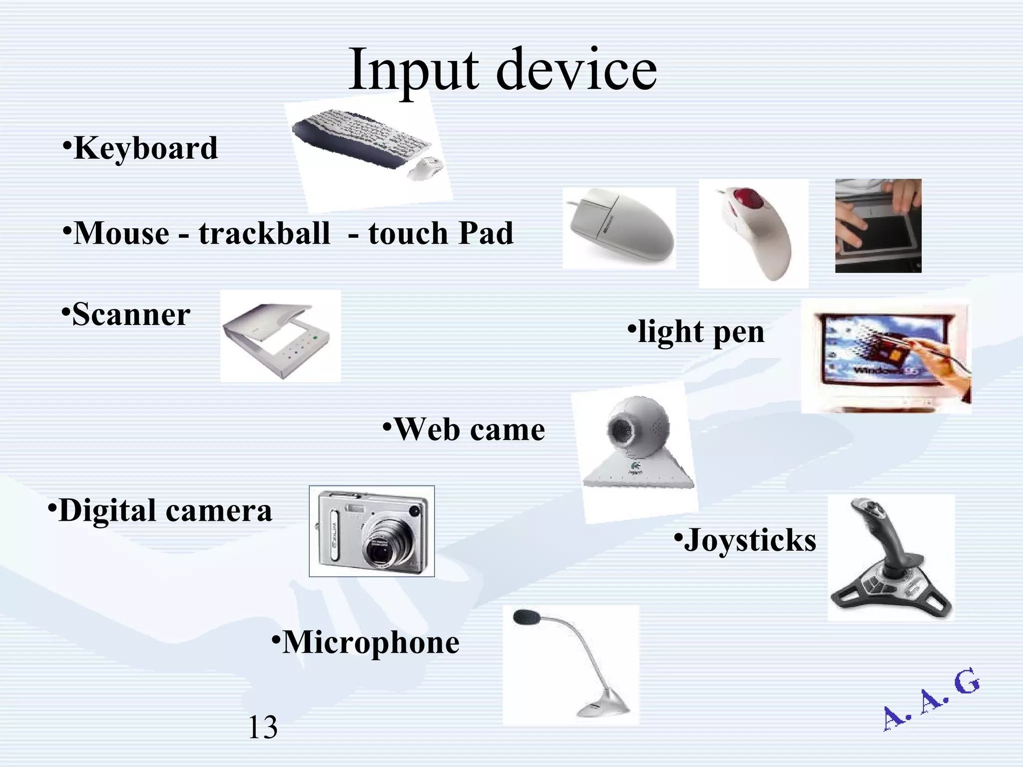 13
Input device
•Keyboard
•Mouse - trackball - touch Pad
•light pen
•Scanner
•Web came
•Digital camera
•Microphone
•Joysticks
 
