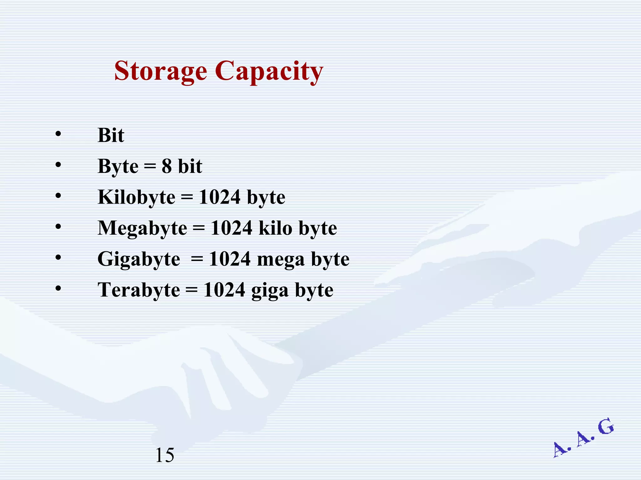 15
• Bit
• Byte = 8 bit
• Kilobyte = 1024 byte
• Megabyte = 1024 kilo byte
• Gigabyte = 1024 mega byte
• Terabyte = 1024 giga byte
Storage Capacity
 