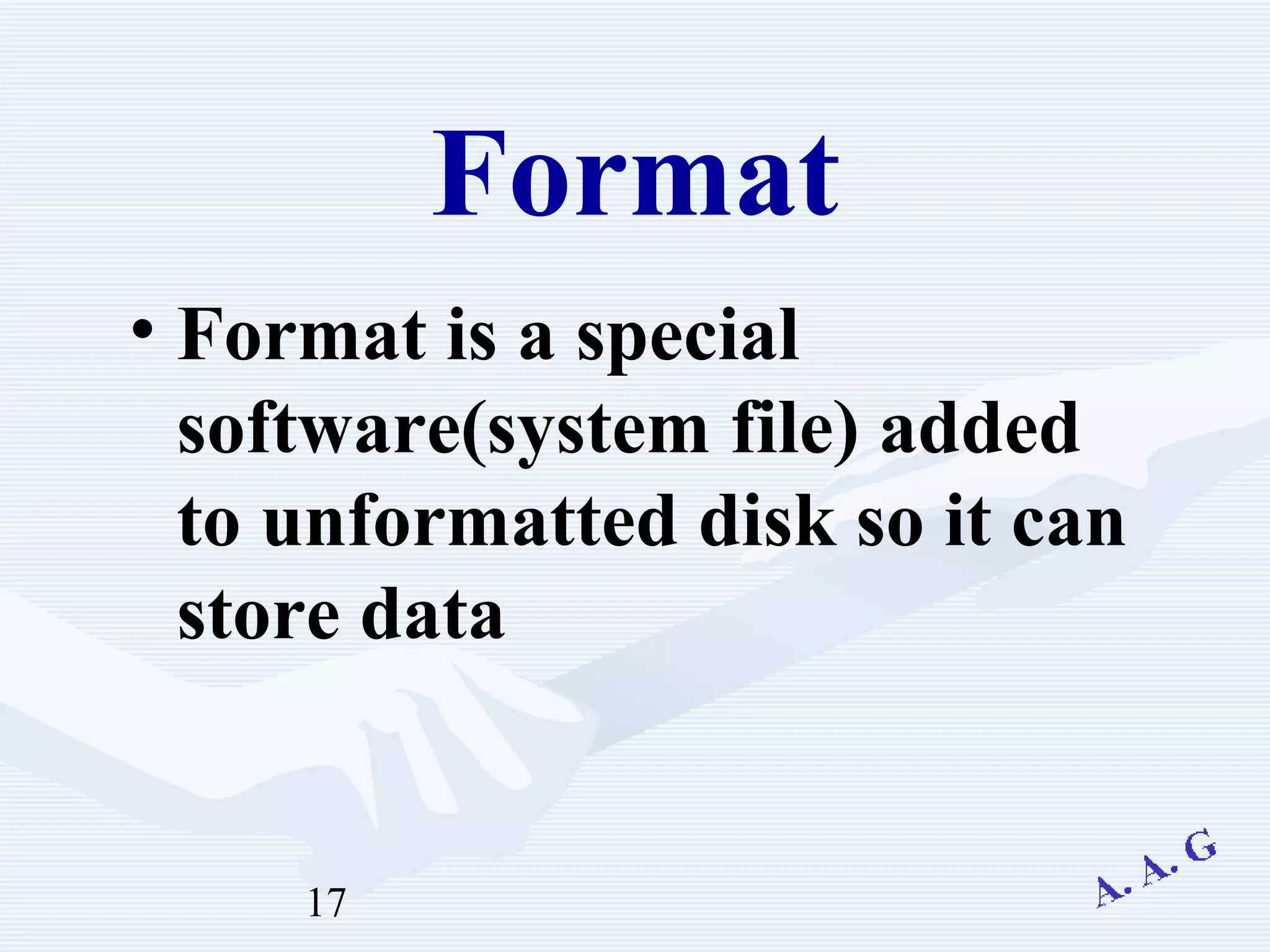 17
Format
• Format is a special
software(system file) added
to unformatted disk so it can
store data
 