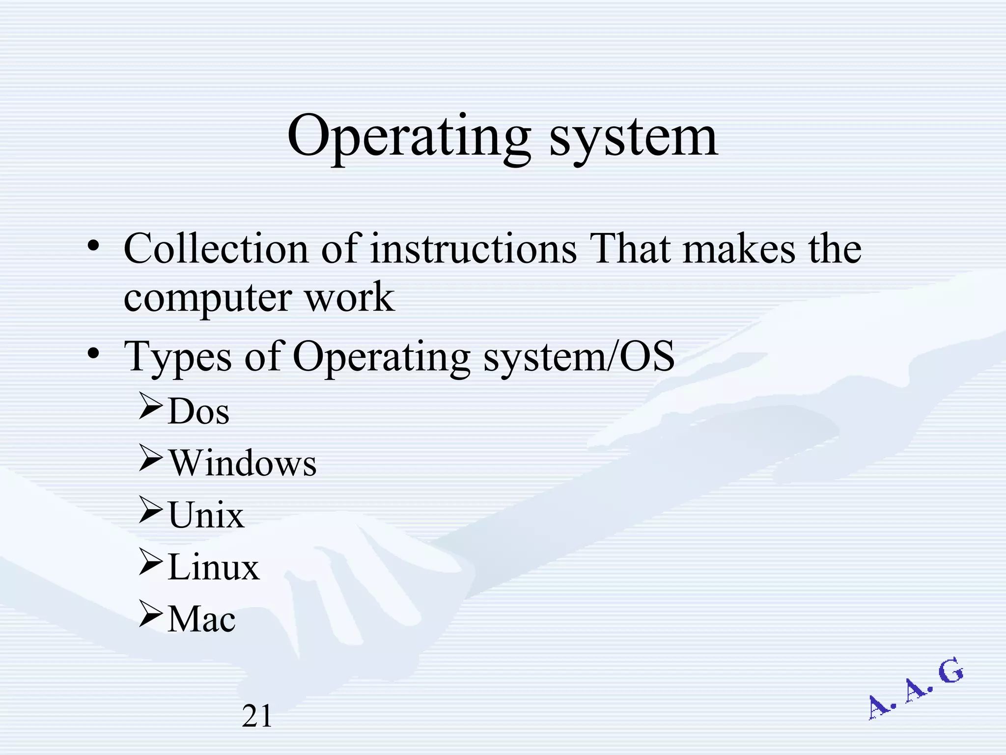 21
Operating system
• Collection of instructions That makes the
computer work
• Types of Operating system/OS
Dos
Windows
Unix
Linux
Mac
 