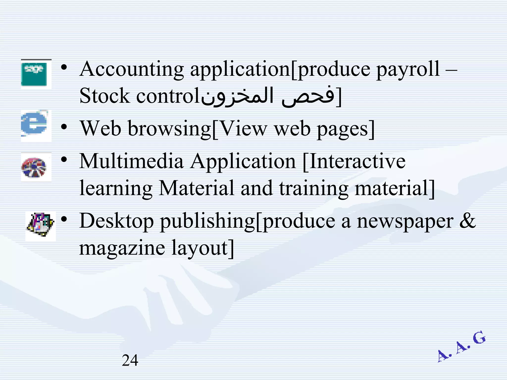 24
• Accounting application[produce payroll –
Stock control‫المخزون‬ ‫]فحص‬
• Web browsing[View web pages]
• Multimedia Application [Interactive
learning Material and training material]
• Desktop publishing[produce a newspaper &
magazine layout]
 