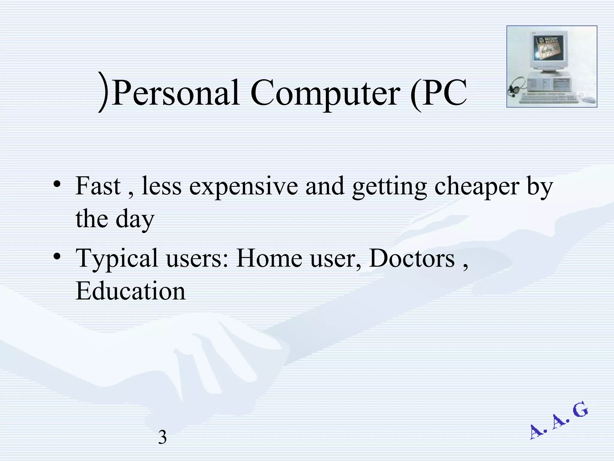 3
Personal Computer (PC(
• Fast , less expensive and getting cheaper by
the day
• Typical users: Home user, Doctors ,
Education
 
