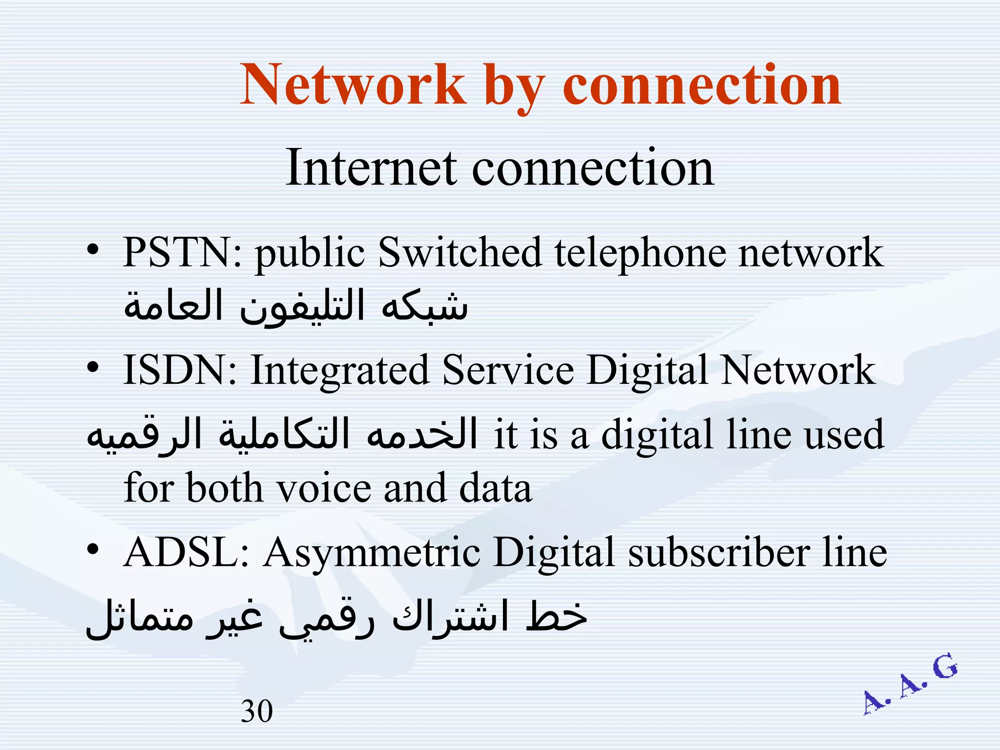 30
Internet connection
• PSTN: public Switched telephone network
‫العامة‬ ‫التليفون‬ ‫شبكه‬
• ISDN: Integrated Service Digital Network
‫الرقميه‬ ‫التكاملية‬ ‫الخدمه‬ it is a digital line used
for both voice and data
• ADSL: Asymmetric Digital subscriber line
‫متماثل‬ ‫غير‬ ‫رقمي‬ ‫اشتراك‬ ‫خط‬
Network by connection
 