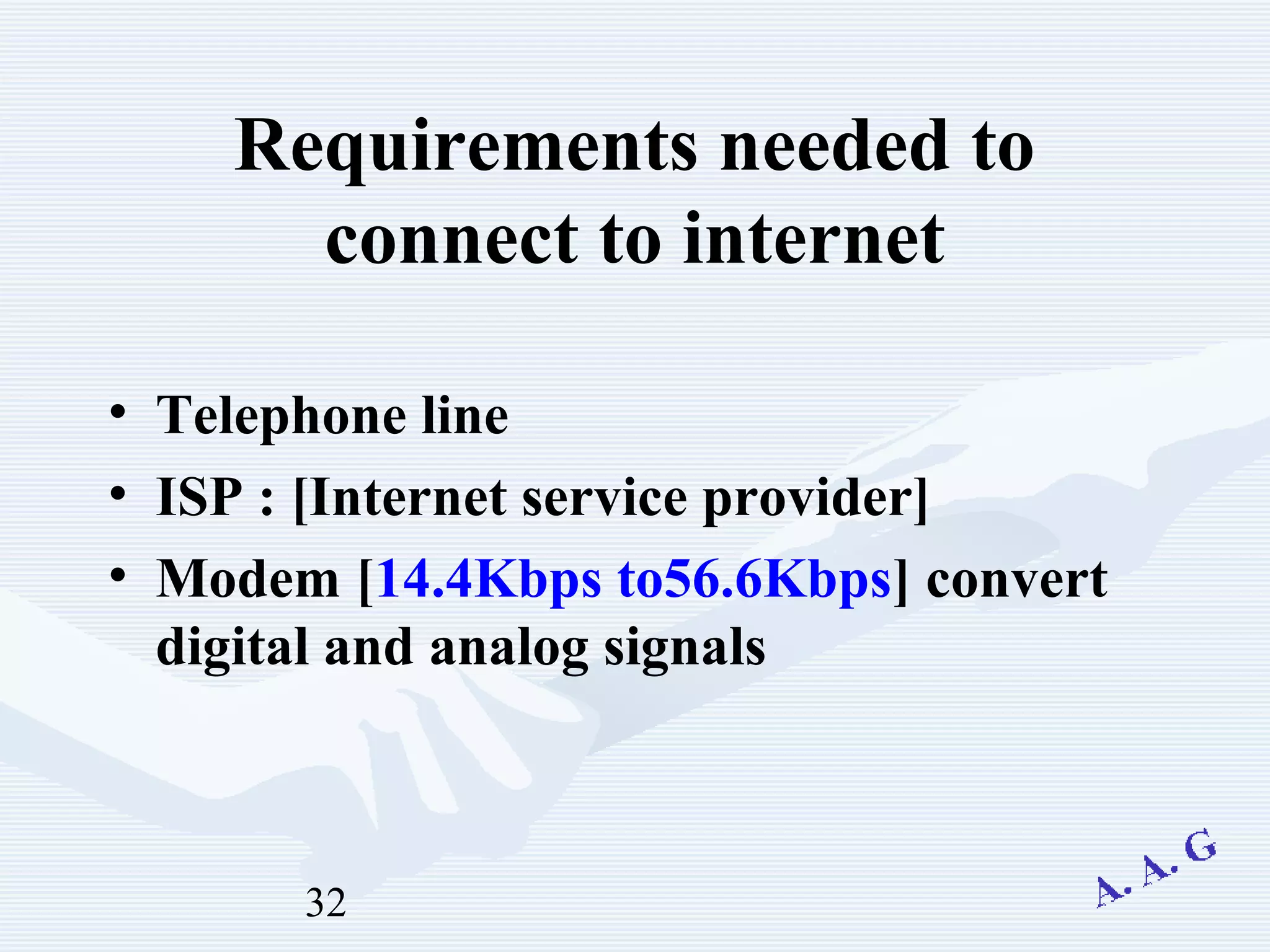 32
Requirements needed to
connect to internet
• Telephone line
• ISP : [Internet service provider]
• Modem [14.4Kbps to56.6Kbps] convert
digital and analog signals
 
