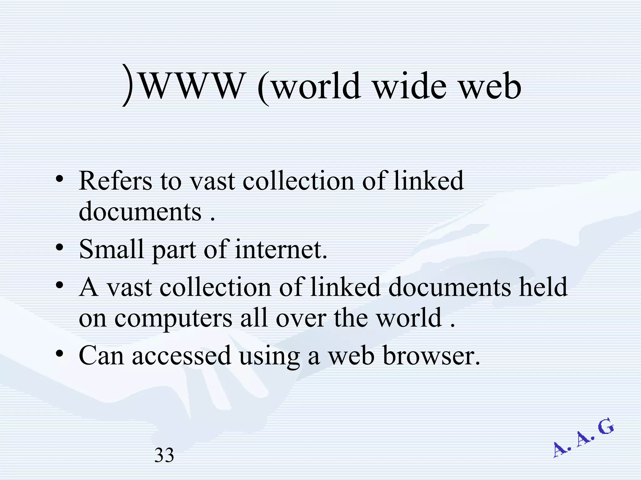 33
WWW (world wide web(
• Refers to vast collection of linked
documents .
• Small part of internet.
• A vast collection of linked documents held
on computers all over the world .
• Can accessed using a web browser.
 