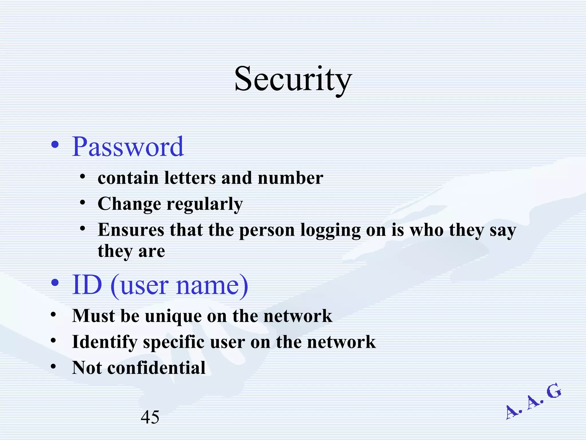 45
Security
• Password
• contain letters and number
• Change regularly
• Ensures that the person logging on is who they say
they are
• ID (user name)
• Must be unique on the network
• Identify specific user on the network
• Not confidential
 