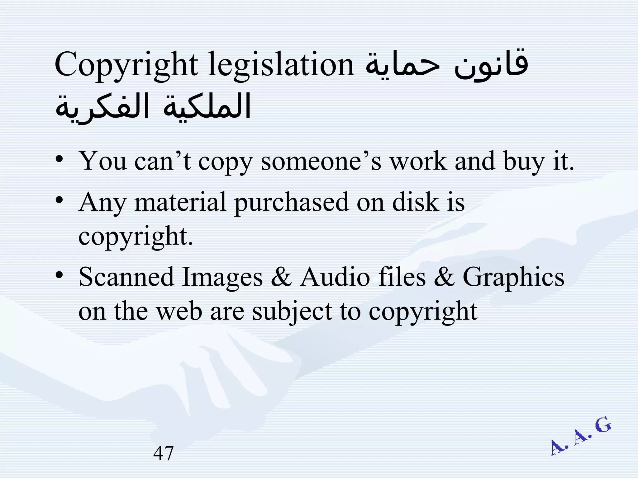 47
Copyright legislation ‫حماية‬ ‫قانون‬
‫الفكرية‬ ‫الملكية‬
• You can’t copy someone’s work and buy it.
• Any material purchased on disk is
copyright.
• Scanned Images & Audio files & Graphics
on the web are subject to copyright
 
