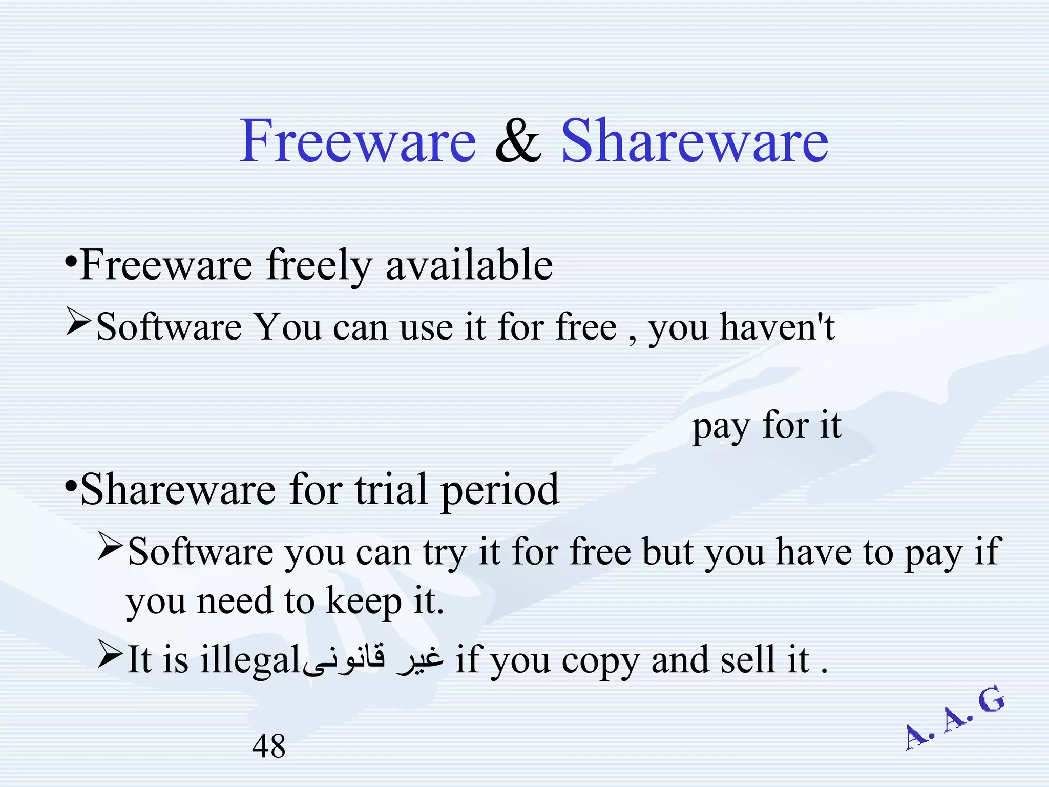 48
Freeware & Shareware
•Freeware freely available
Software You can use it for free , you haven't
pay for it
•Shareware for trial period
Software you can try it for free but you have to pay if
you need to keep it.
It is illegal‫قانونى‬ ‫غير‬ if you copy and sell it .
 