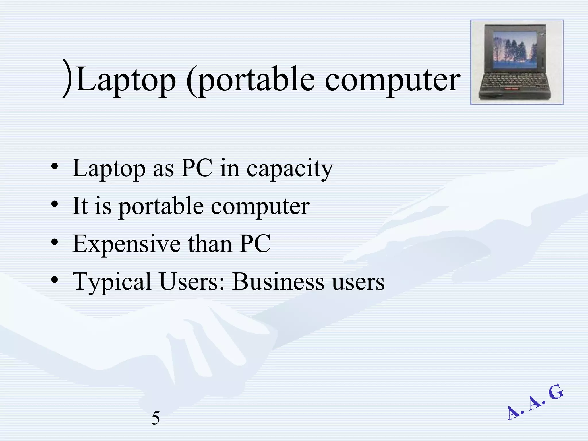 5
Laptop (portable computer(
• Laptop as PC in capacity
• It is portable computer
• Expensive than PC
• Typical Users: Business users
 
