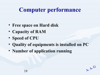 19
Computer performance
• Free space on Hard disk
• Capacity of RAM
• Speed of CPU
• Quality of equipments is installed on PC
• Number of application running
 