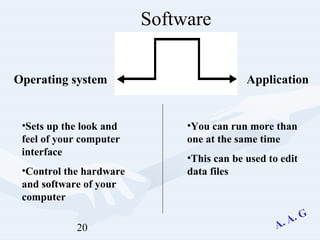 20
Software
Operating system Application
•Sets up the look and
feel of your computer
interface
•Control the hardware
and software of your
computer
•You can run more than
one at the same time
•This can be used to edit
data files
 