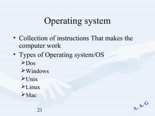 21
Operating system
• Collection of instructions That makes the
computer work
• Types of Operating system/OS
Dos
Windows
Unix
Linux
Mac
 