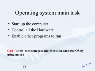 22
Operating system main task
• Start up the computer
• Control all the Hardware
• Enable other programs to run
GUI using icons (images) and Menus in windows OS by
using mouse
 