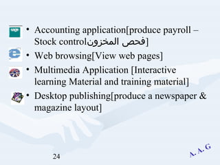 24
• Accounting application[produce payroll –
Stock control‫المخزون‬ ‫]فحص‬
• Web browsing[View web pages]
• Multimedia Application [Interactive
learning Material and training material]
• Desktop publishing[produce a newspaper &
magazine layout]
 