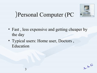 3
Personal Computer (PC(
• Fast , less expensive and getting cheaper by
the day
• Typical users: Home user, Doctors ,
Education
 