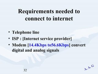 32
Requirements needed to
connect to internet
• Telephone line
• ISP : [Internet service provider]
• Modem [14.4Kbps to56.6Kbps] convert
digital and analog signals
 
