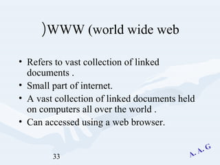33
WWW (world wide web(
• Refers to vast collection of linked
documents .
• Small part of internet.
• A vast collection of linked documents held
on computers all over the world .
• Can accessed using a web browser.
 