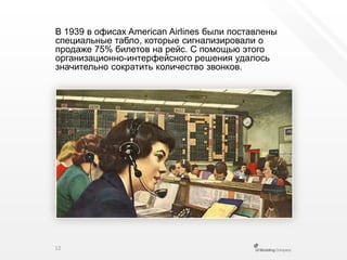 В 1939 в офисах AmericanAirlines были поставлены специальные табло, которые сигнализировали о продаже 75% билетов на рейс. С помощью этого организационно-интерфейсного решения удалось значительно сократить количество звонков.12