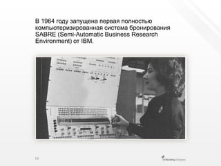 В 1964 году запущена первая полностью компьютеризированная система бронирования SABRE (Semi-AutomaticBusinessResearchEnvironment) от IBM.14