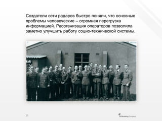 Создатели сети радаров быстро поняли, что основные проблемы человеческие – огромная перегрузка информацией. Реорганизация операторов позволила заметно улучшить работу социо-технической системы.25