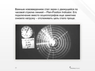Важным нововведением стал экран с движущейся по часовой стрелке линией – Plan-PositionIndicator. Его подключение вместо осциллографов еще заметнее снизило нагрузку – отслеживать цель стало проще.26