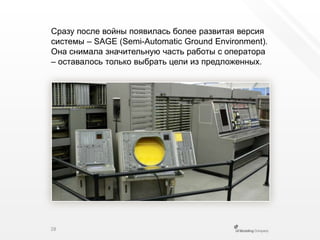 Сразу после войны появилась более развитая версия системы – SAGE(Semi-AutomaticGroundEnvironment). Она снимала значительную часть работы с оператора – оставалось только выбрать цели из предложенных.28
