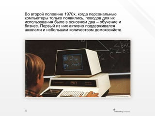 Во второй половине 1970х, когда персональные компьютеры только появились, поводов для их использования было в основном два – обучение и бизнес. Первый из них активно поддерживался школами и небольшим количеством домохозяйств.31