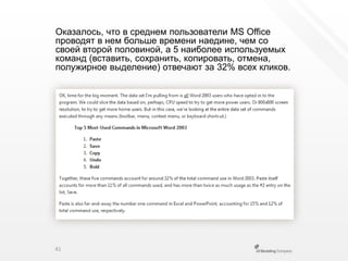 Оказалось, что в среднем пользователи MS Office проводят в нем больше времени наедине, чем со своей второй половиной, а 5 наиболее используемых команд (вставить, сохранить, копировать, отмена, полужирное выделение) отвечают за 32% всех кликов.41