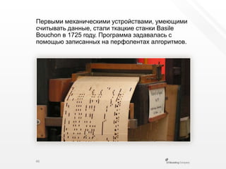 Первыми механическими устройствами, умеющими считывать данные, стали ткацкие станки BasileBouchonв 1725 году. Программа задавалась с помощью записанных на перфолентах алгоритмов.46