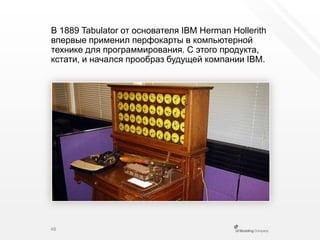 В 1889 Tabulator от основателя IBM HermanHollerith впервые применил перфокарты в компьютерной технике для программирования. С этого продукта, кстати, и начался прообраз будущей компании IBM.48